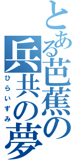 とある芭蕉の兵共の夢（ひらいずみ）