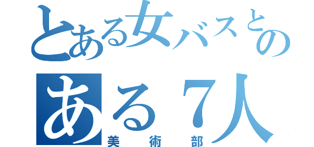 とある女バスとのある７人組（美術部）