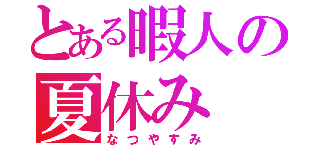 とある暇人の夏休み（なつやすみ）