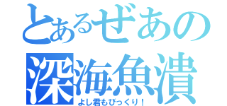 とあるぜあの深海魚潰し（よし君もびっくり！）