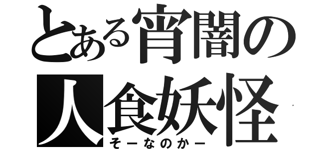 とある宵闇の人食妖怪（そーなのかー）