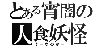 とある宵闇の人食妖怪（そーなのかー）