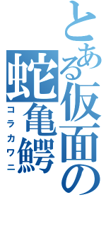 とある仮面の蛇亀鰐（コラカワニ）