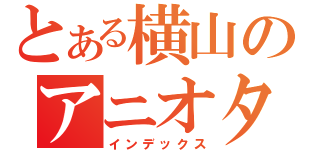 とある横山のアニオタ道（インデックス）