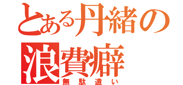 とある丹緒の浪費癖（無駄遣い）