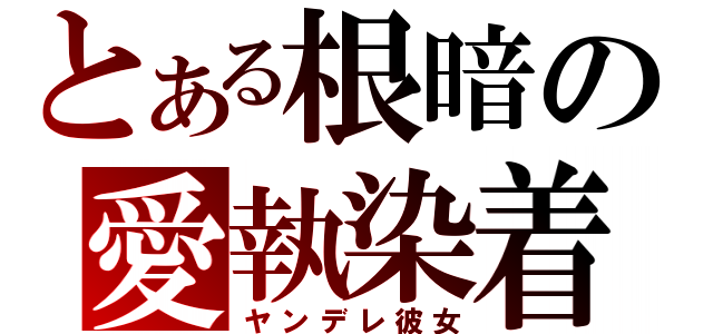 とある根暗の愛執染着（ヤンデレ彼女）