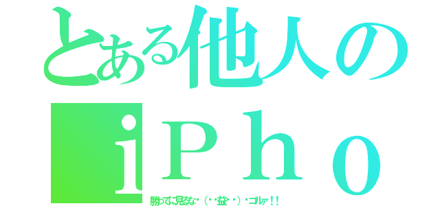 とある他人のｉＰｈｏｎｅ（勝ってに見るな٩（╬ʘ益ʘ╬）۶ゴルァ！！）