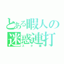 とある暇人の迷惑連打（スタ爆）