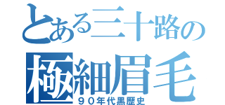 とある三十路の極細眉毛（９０年代黒歴史）