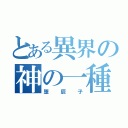 とある異界の神の一種（堕辰子）