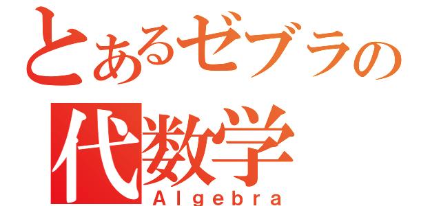 とあるゼブラの代数学（Ａｌｇｅｂｒａ）