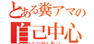 とある糞アマの自己中心性（さっさと死ねよ、糞ビッチ）