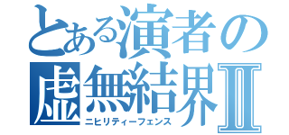 とある演者の虚無結界Ⅱ（ニヒリティーフェンス）