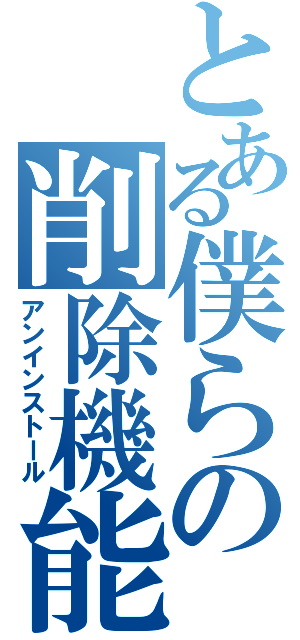 とある僕らの削除機能（アンインストール）