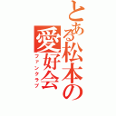 とある松本の愛好会（ファンクラブ）