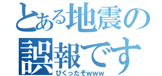 とある地震の誤報です（びくったぞｗｗｗ）