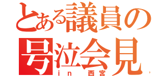 とある議員の号泣会見（ｉｎ 西宮）