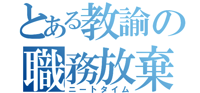 とある教諭の職務放棄（ニートタイム）