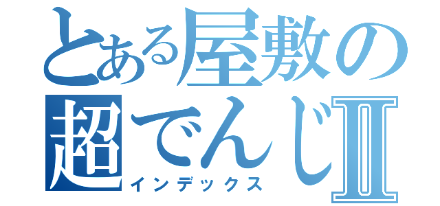 とある屋敷の超でんじⅡ（インデックス）