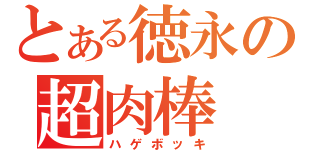 とある徳永の超肉棒（ハゲボッキ）