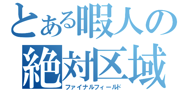 とある暇人の絶対区域（ファイナルフィールド）