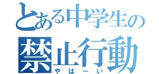 とある中学生の禁止行動（やばーい）