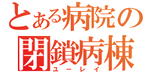 とある病院の閉鎖病棟（ユーレイ）