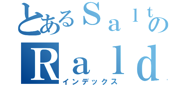 とあるＳａｌｔｙのＲａｌｄ（インデックス）