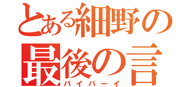 とある細野の最後の言葉（バイバーイ）