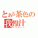 とある茶色の我慢汁（いやらしい）