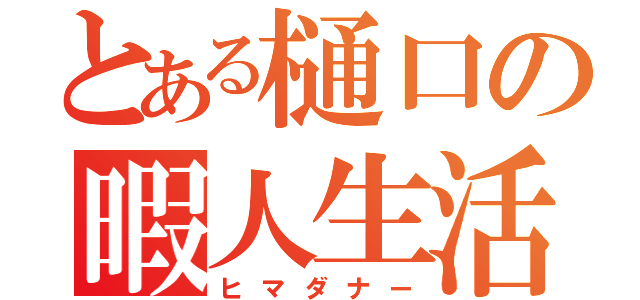 とある樋口の暇人生活（ヒマダナー）