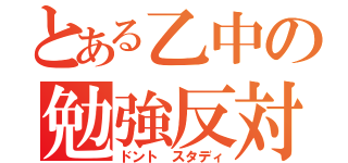 とある乙中の勉強反対（ドント スタディ）