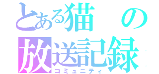 とある猫の放送記録（コミュニティ）