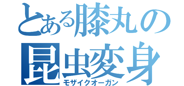 とある膝丸の昆虫変身（モザイクオーガン）