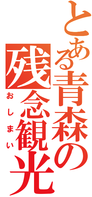 とある青森の残念観光（おしまい）