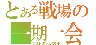 とある戦場の一期一会（ラストエンカウント）