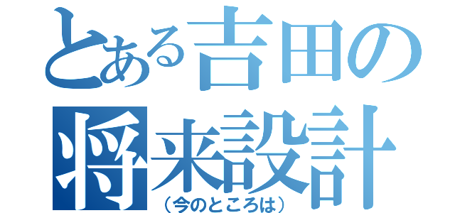 とある吉田の将来設計（（今のところは））