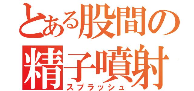 とある股間の精子噴射（スプラッシュ）