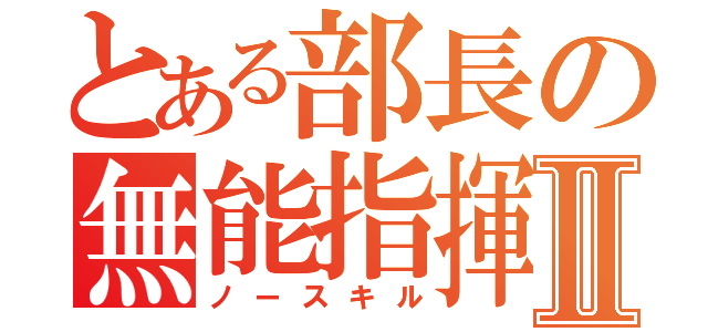 とある部長の無能指揮Ⅱ（ノースキル）