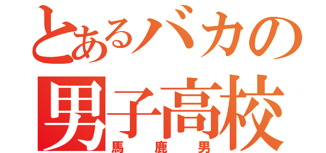 とあるバカの男子高校生（馬鹿男）