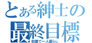 とある紳士の最終目標（秋葉で一人暮らし）