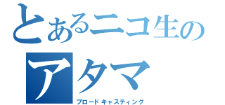 とあるニコ生のアタマ（ブロードキャスティング）