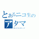 とあるニコ生のアタマ（ブロードキャスティング）