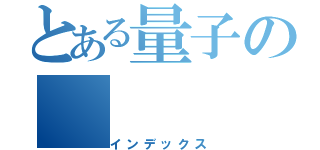 とある量子の（インデックス）