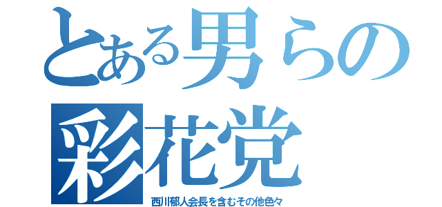 とある男らの彩花党（西川郁人会長を含むその他色々）