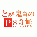 とある鬼畜のＰＳ３無（イタイヤツ）