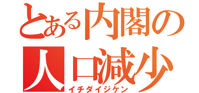 とある内閣の人口減少（イチダイジケン）