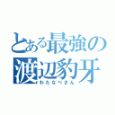 とある最強の渡辺豹牙（わたなべさん）