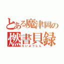 とある魔津岡の燃書貝録（たいようしん）