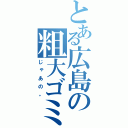 とある広島の粗大ゴミ（じゃあの。）